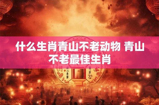 什么生肖青山不老动物 青山不老最佳生肖