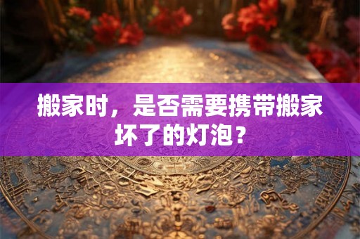 搬家时,是否需要携带搬家坏了的灯泡? 搬家时,是否需要携带搬家坏了的灯泡?