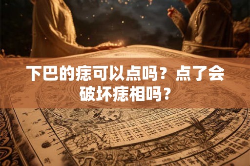 下巴的痣可以点吗?点了会破坏痣相吗? 下巴的痣可以点吗?点了会破坏痣相吗?