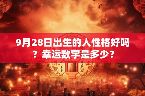 9月28日出生的人性格好吗?幸运数字是多少? 9月28日出生的人性格好吗?幸运数字是多少?