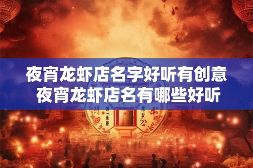 夜宵龙虾店名字好听有创意 夜宵龙虾店名有哪些好听有创意