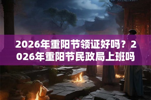 2026年重阳节领证好吗?2026年重阳节民政局上班吗? 2026年重阳节领证好吗?2026年重阳节民政局上班吗?