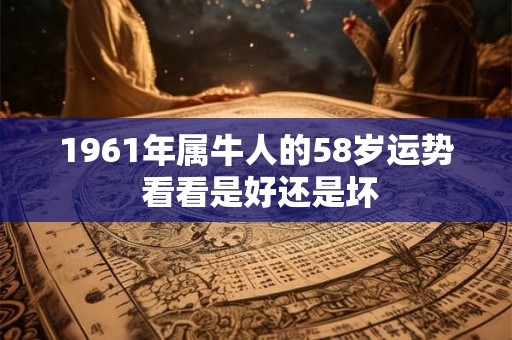1961年属牛人的58岁运势 看看是好还是坏 1961年属牛人的58岁运势 看看是好还是坏