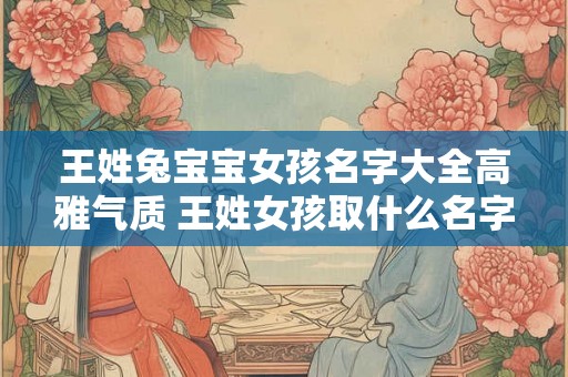 王姓兔宝宝女孩名字大全高雅气质 王姓女孩取什么名字好听