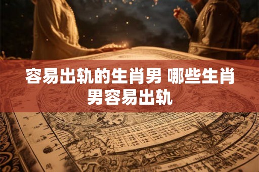 容易出轨的生肖男 哪些生肖男容易出轨