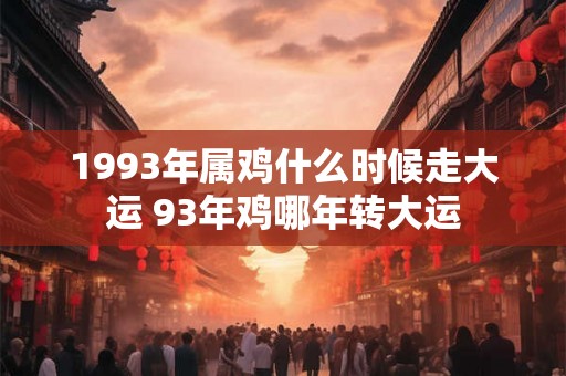 1993年属鸡什么时候走大运 93年鸡哪年转大运