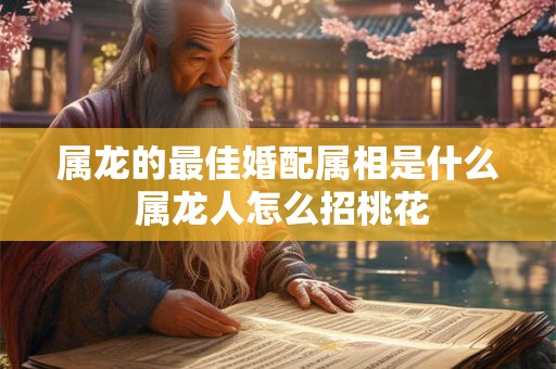 属龙的最佳婚配属相是什么 属龙人怎么招桃花