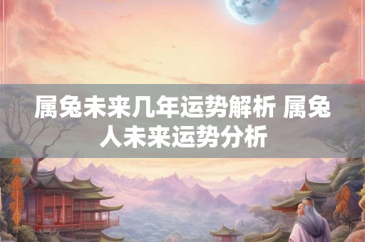 属兔未来几年运势解析 属兔人未来运势分析
