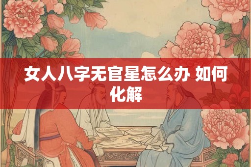 女人八字无官星怎么办 如何化解 女人八字无官星怎么办 如何化解