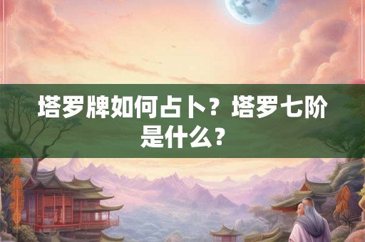 塔罗牌如何占卜？塔罗七阶是什么？