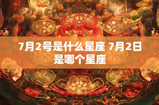 7月2号是什么星座 7月2日是哪个星座 7月2号是什么星座 7月2日是哪个星座