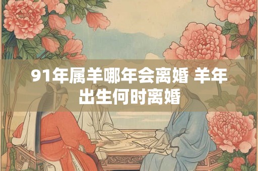 91年属羊哪年会离婚 羊年出生何时离婚