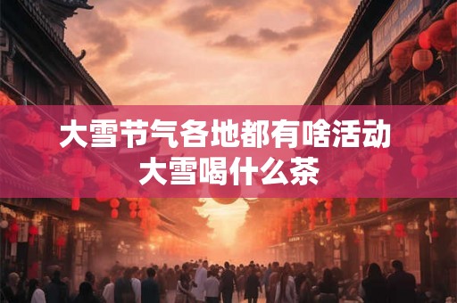 大雪节气各地都有啥活动 大雪喝什么茶