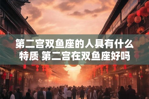 第二宫双鱼座的人具有什么特质 第二宫在双鱼座好吗