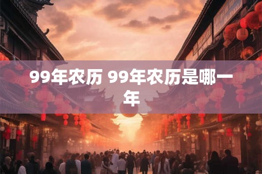 99年农历 99年农历是哪一年 99年农历 99年农历是哪一年