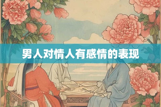 男人对情人有感情的表现