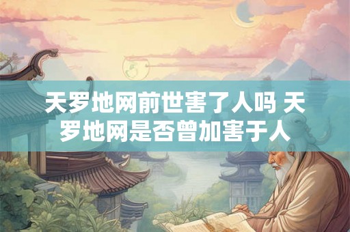 天罗地网前世害了人吗 天罗地网是否曾加害于人 天罗地网前世害了人吗 天罗地网是否曾加害于人