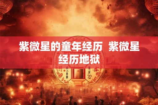 紫微星的童年经历  紫微星经历地狱