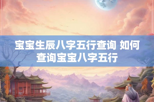 宝宝生辰八字五行查询 如何查询宝宝八字五行 宝宝生辰八字五行查询 如何查询宝宝八字五行