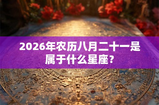 2026年农历八月二十一是属于什么星座？