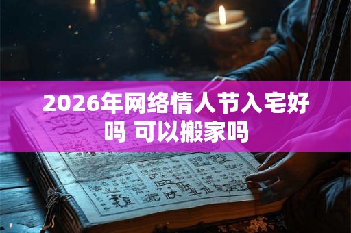 2026年网络情人节入宅好吗 可以搬家吗