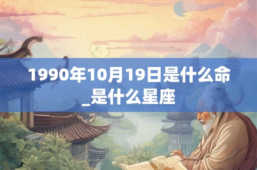1990年10月19日是什么命_是什么星座 1990年10月19日是什么命_是什么星座