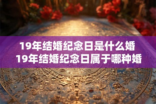 19年结婚纪念日是什么婚 19年结婚纪念日属于哪种婚姻