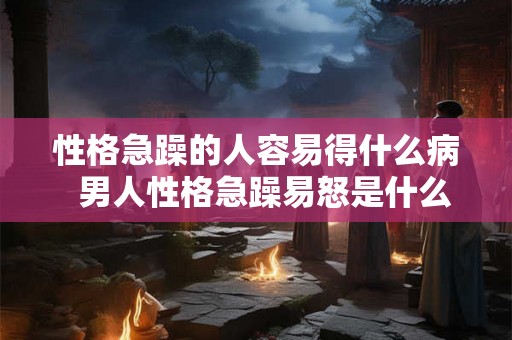 性格急躁的人容易得什么病 男人性格急躁易怒是什么病 性格急躁的人容易得什么病 男人性格急躁易怒是什么病