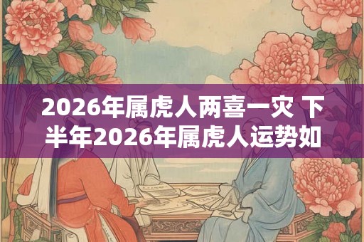 2026年属虎人两喜一灾 下半年2026年属虎人运势如何