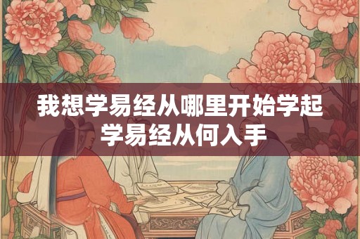 我想学易经从哪里开始学起 学易经从何入手 我想学易经从哪里开始学起 学易经从何入手