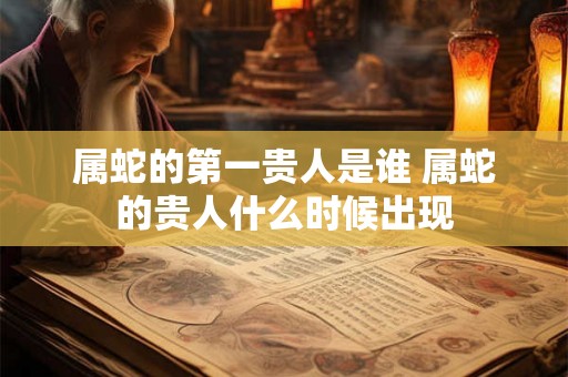 属蛇的第一贵人是谁 属蛇的贵人什么时候出现