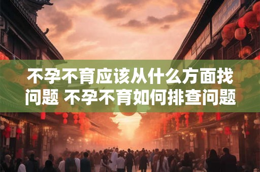 不孕不育应该从什么方面找问题 不孕不育如何排查问题
