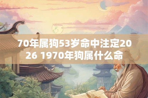 70年属狗53岁命中注定2026 1970年狗属什么命