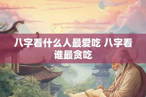 八字看什么人最爱吃 八字看谁最贪吃