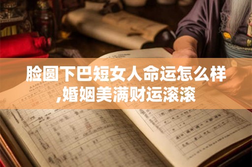 脸圆下巴短女人命运怎么样,婚姻美满财运滚滚