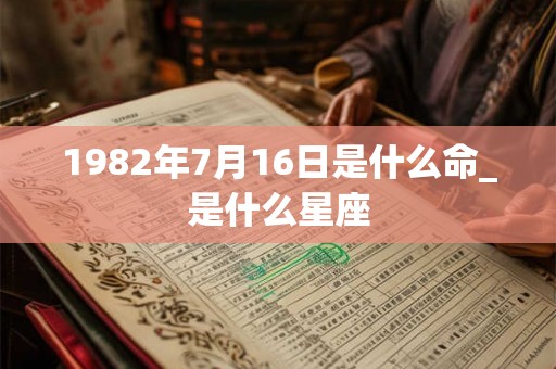 1982年7月16日是什么命_是什么星座