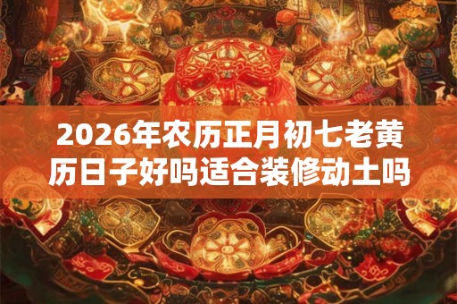 2026年农历正月初七老黄历日子好吗适合装修动土吗? 2026年农历正月初七老黄历日子好吗适合装修动土吗?
