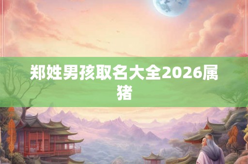 郑姓男孩取名大全2026属猪 郑姓男孩取名大全2026属猪