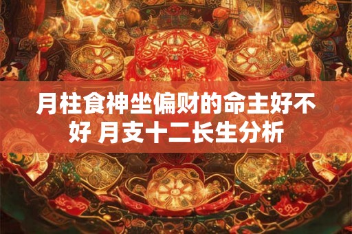 月柱食神坐偏财的命主好不好 月支十二长生分析