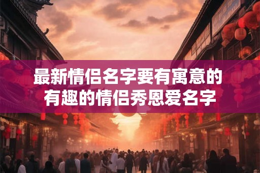 最新情侣名字要有寓意的 有趣的情侣秀恩爱名字