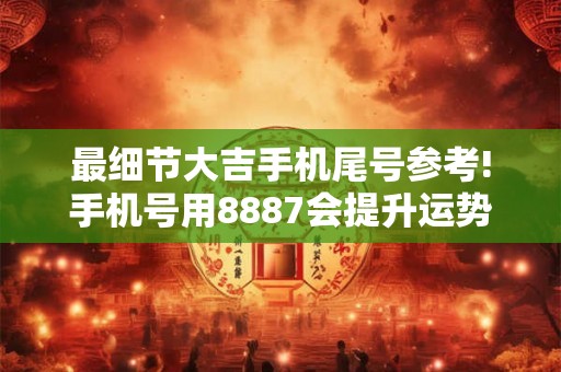 最细节大吉手机尾号参考!手机号用8887会提升运势吗? 最细节大吉手机尾号参考!手机号用8887会提升运势吗?