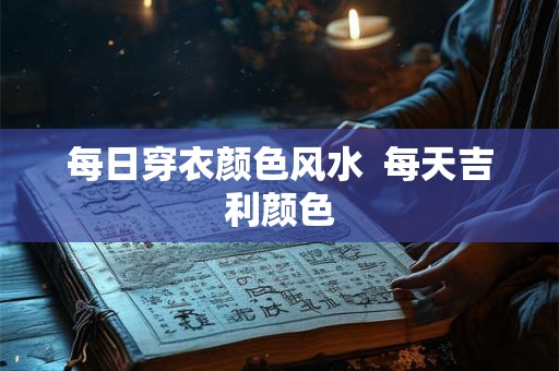 每日穿衣颜色风水  每天吉利颜色