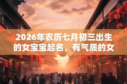 2026年农历七月初三出生的女宝宝起名，有气质的女孩名字