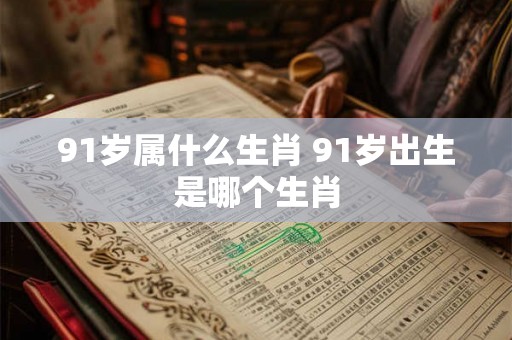 91岁属什么生肖 91岁出生是哪个生肖 91岁属什么生肖 91岁出生是哪个生肖
