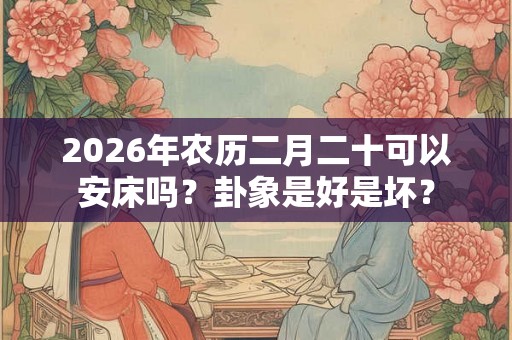 2026年农历二月二十可以安床吗？卦象是好是坏？