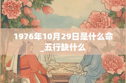 1976年10月29日是什么命_五行缺什么