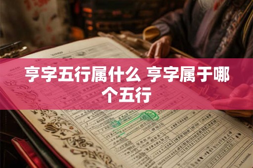 亨字五行属什么 亨字属于哪个五行 亨字五行属什么 亨字属于哪个五行