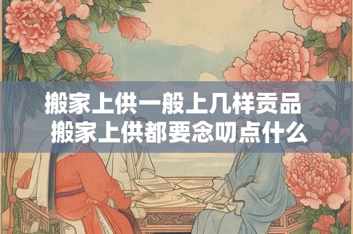 搬家上供一般上几样贡品  搬家上供都要念叨点什么