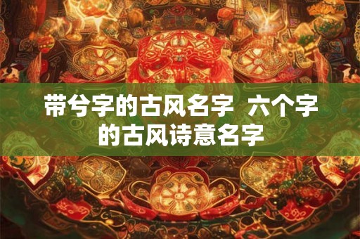 带兮字的古风名字  六个字的古风诗意名字