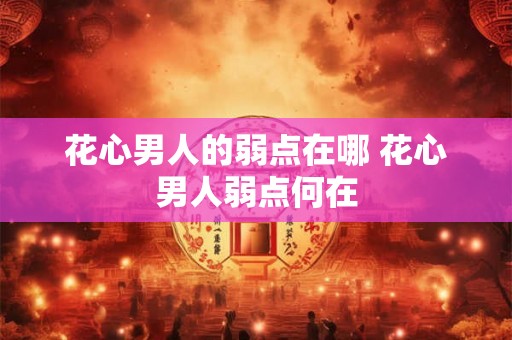 花心男人的弱点在哪 花心男人弱点何在